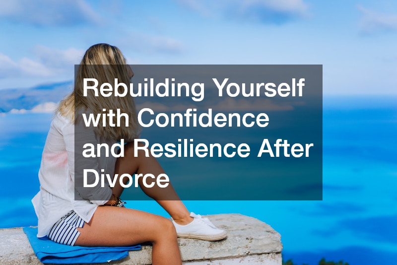 Rebuilding Yourself with Confidence and Resilience After Divorce